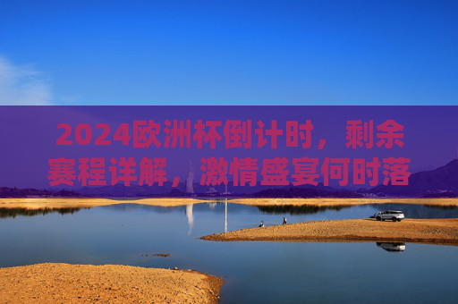 2024欧洲杯倒计时,剩余赛程详解,激情盛宴何时落幕?2024欧洲杯倒计时,剩余赛程详解,激情盛宴何时落幕? 2024欧洲杯倒计时,剩余赛程详解,激情盛宴何时落幕?2024欧洲杯倒计时,剩余赛程详解,激情盛宴何时落幕?