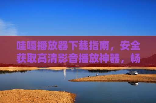 哇嘎播放器下载指南，安全获取高清影音播放神器，畅享零卡顿观影体验，哇嘎播放器下载指南，安全获取高清影音神器，畅享零卡顿观影
