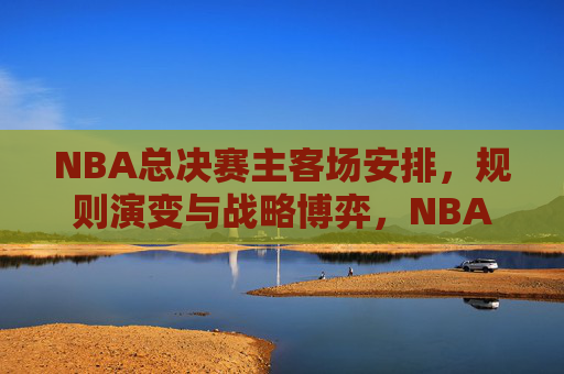 NBA总决赛主客场安排,规则演变与战略博弈,NBA总决赛主客场规则演变与战略博弈 NBA总决赛主客场安排,规则演变与战略博弈,NBA总决赛主客场规则演变与战略博弈