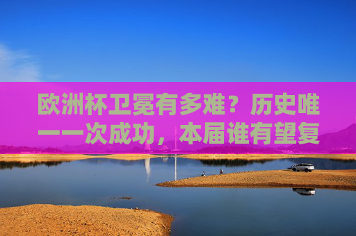 欧洲杯卫冕有多难?历史唯一一次成功,本届谁有望复制神话?欧洲杯卫冕,历史仅一次成功,本届谁有望复制神话? 欧洲杯卫冕有多难?历史唯一一次成功,本届谁有望复制神话?欧洲杯卫冕,历史仅一次成功,本届谁有望复制神话?