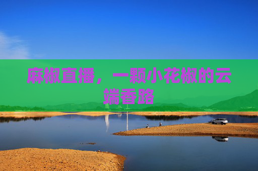 麻椒直播,一颗小花椒的云端香路 麻椒直播,一颗小花椒的云端香路
