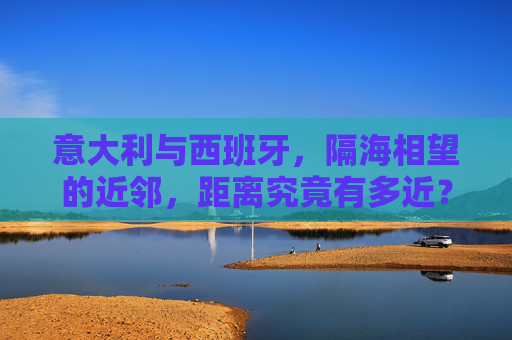 意大利与西班牙，隔海相望的近邻，距离究竟有多近？意大利与西班牙，隔海相望的近邻，距离几何？