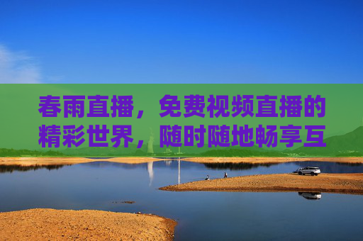 春雨直播,免费视频直播的精彩世界,随时随地畅享互动,春雨直播,免费视频直播的精彩互动世界 春雨直播,免费视频直播的精彩世界,随时随地畅享互动,春雨直播,免费视频直播的精彩互动世界