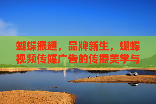 蝴蝶振翅,品牌新生,蝴蝶视频传媒广告的传播美学与商业价值 蝴蝶振翅,品牌新生,蝴蝶视频传媒广告的传播美学与商业价值