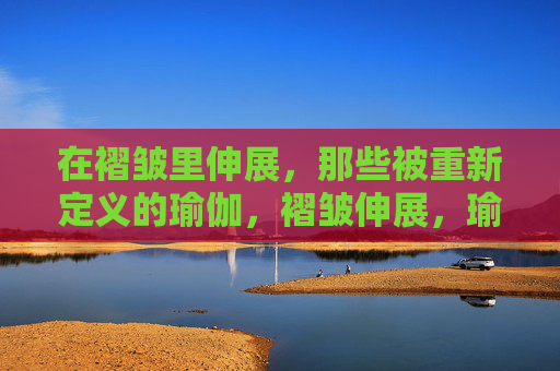 在褶皱里伸展，那些被重新定义的瑜伽，褶皱伸展，瑜伽的重塑