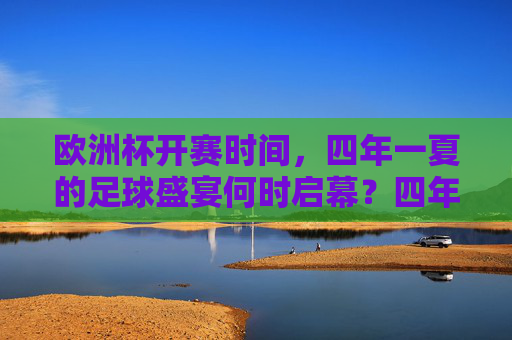 欧洲杯开赛时间,四年一夏的足球盛宴何时启幕?四年一夏足球盛宴启幕,欧洲杯开赛时间 欧洲杯开赛时间,四年一夏的足球盛宴何时启幕?四年一夏足球盛宴启幕,欧洲杯开赛时间