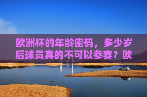欧洲杯的年龄密码,多少岁后球员真的不可以参赛?欧洲杯年龄密码,多少岁后球员无法参赛? 欧洲杯的年龄密码,多少岁后球员真的不可以参赛?欧洲杯年龄密码,多少岁后球员无法参赛?