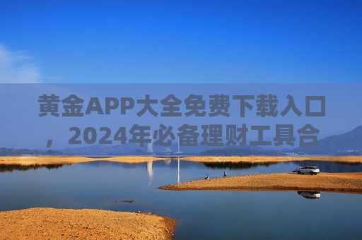黄金APP大全免费下载入口,2024年必备理财工具合集,安全下载指南,2024黄金APP必备,免费下载入口合集与安全指南 黄金APP大全免费下载入口,2024年必备理财工具合集,安全下载指南,2024黄金APP必备,免费下载入口合集与安全指南