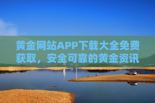 黄金网站APP下载大全免费获取,安全可靠的黄金资讯与交易平台指南,黄金网站APP下载大全,免费获取安全可靠的黄金资讯与交易平台指南 黄金网站APP下载大全免费获取,安全可靠的黄金资讯与交易平台指南,黄金网站APP下载大全,免费获取安全可靠的黄金资讯与交易平台指南