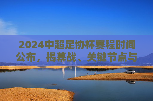 2024中超足协杯赛程时间公布,揭幕战、关键节点与观赛全攻略,2024中超足协杯赛程公布,揭幕战、关键节点与观赛全攻略 2024中超足协杯赛程时间公布,揭幕战、关键节点与观赛全攻略,2024中超足协杯赛程公布,揭幕战、关键节点与观赛全攻略