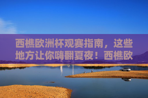 西樵欧洲杯观赛指南,这些地方让你嗨翻夏夜!西樵欧洲杯观赛指南,夏夜嗨翻看球地! 西樵欧洲杯观赛指南,这些地方让你嗨翻夏夜!西樵欧洲杯观赛指南,夏夜嗨翻看球地!