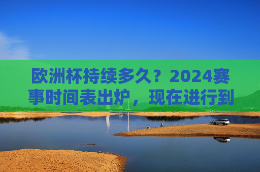 欧洲杯持续多久?2024赛事时间表出炉,现在进行到哪一步了?2024欧洲杯时间表出炉,赛程时长及当前赛事进展 欧洲杯持续多久?2024赛事时间表出炉,现在进行到哪一步了?2024欧洲杯时间表出炉,赛程时长及当前赛事进展