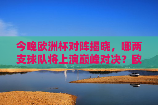 今晚欧洲杯对阵揭晓,哪两支球队将上演巅峰对决?欧洲杯今晚巅峰对决对阵揭晓 今晚欧洲杯对阵揭晓,哪两支球队将上演巅峰对决?欧洲杯今晚巅峰对决对阵揭晓