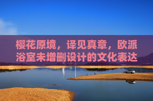 樱花原境，译见真章，欧派浴室未增删设计的文化表达，樱花原境，欧派浴室未增删设计的文化真章