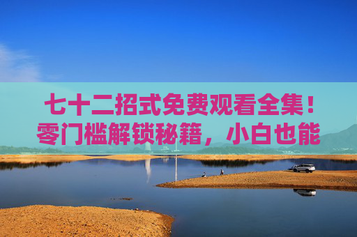 七十二招式免费观看全集！零门槛解锁秘籍，小白也能秒变高手，七十二招式免费全集，零门槛秘籍，小白秒变高手