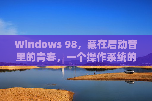 Windows 98,藏在启动音里的青春,一个操作系统的时代印记,Windows 98,启动音里的青春时代印记 Windows 98,藏在启动音里的青春,一个操作系统的时代印记,Windows 98,启动音里的青春时代印记