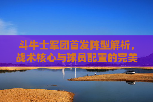 斗牛士军团首发阵型解析,战术核心与球员配置的完美融合,斗牛士军团首发阵型解析,战术核心与球员配置的完美融合 斗牛士军团首发阵型解析,战术核心与球员配置的完美融合,斗牛士军团首发阵型解析,战术核心与球员配置的完美融合