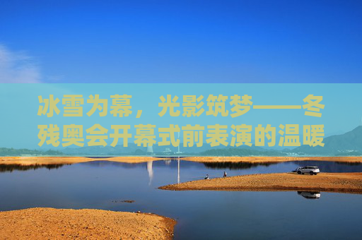 冰雪为幕,光影筑梦——冬残奥会开幕式前表演的温暖序章,冰雪为幕光影筑梦,冬残奥会温暖序章 冰雪为幕,光影筑梦——冬残奥会开幕式前表演的温暖序章,冰雪为幕光影筑梦,冬残奥会温暖序章