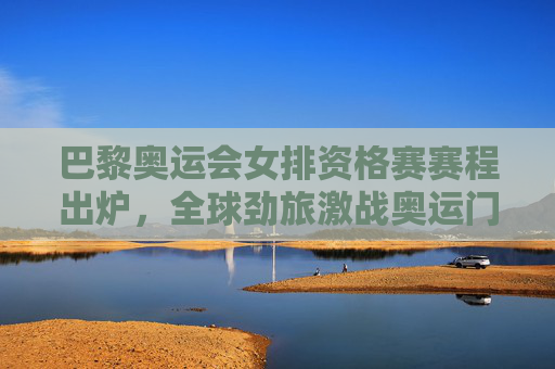 巴黎奥运会女排资格赛赛程出炉,全球劲旅激战奥运门票,巅峰对决即将上演,巴黎奥运会女排资格赛赛程出炉 全球劲旅激战奥运巅峰对决 巴黎奥运会女排资格赛赛程出炉,全球劲旅激战奥运门票,巅峰对决即将上演,巴黎奥运会女排资格赛赛程出炉 全球劲旅激战奥运巅峰对决