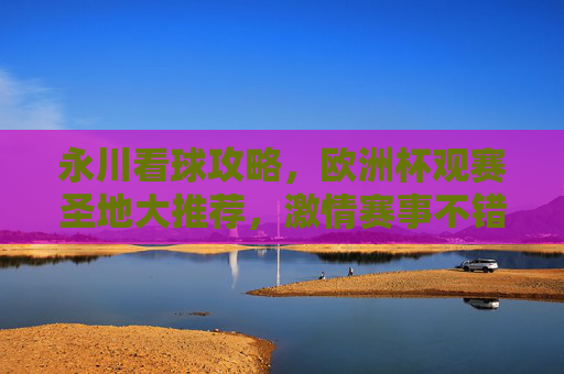 永川看球攻略,欧洲杯观赛圣地大推荐,激情赛事不错过!永川看球攻略,欧洲杯观赛圣地大推荐,激情赛事不错过! 永川看球攻略,欧洲杯观赛圣地大推荐,激情赛事不错过!永川看球攻略,欧洲杯观赛圣地大推荐,激情赛事不错过!