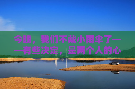 今晚,我们不戴小雨伞了——有些决定,是两个人的心跳,不戴小雨伞,两个人的心跳 今晚,我们不戴小雨伞了——有些决定,是两个人的心跳,不戴小雨伞,两个人的心跳