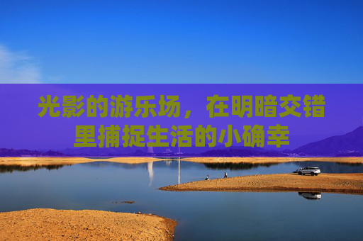 光影的游乐场，在明暗交错里捕捉生活的小确幸