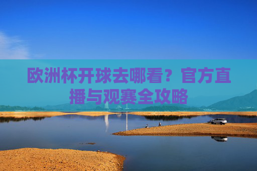 欧洲杯开球去哪看?官方直播与观赛全攻略 欧洲杯开球去哪看?官方直播与观赛全攻略