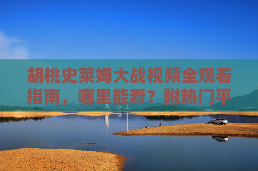 胡桃史莱姆大战视频全观看指南,哪里能看?附热门平台与注意事项,胡桃史莱姆大战视频观看指南,热门平台与注意事项 胡桃史莱姆大战视频全观看指南,哪里能看?附热门平台与注意事项,胡桃史莱姆大战视频观看指南,热门平台与注意事项