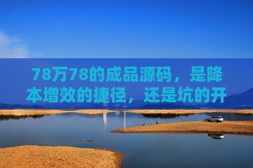 78万78的成品源码,是降本增效的捷径,还是坑的开始?78万78成品源码,降本增效捷径还是挖坑的开始? 78万78的成品源码,是降本增效的捷径,还是坑的开始?78万78成品源码,降本增效捷径还是挖坑的开始?