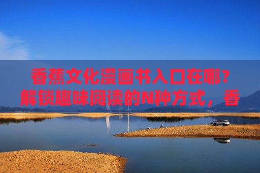 香蕉文化漫画书入口在哪？解锁趣味阅读的N种方式，香蕉文化漫画书入口，解锁趣味阅读的N种方式
