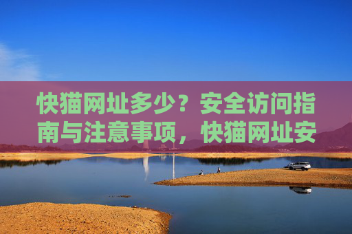 快猫网址多少？安全访问指南与注意事项，快猫网址安全访问指南与注意事项