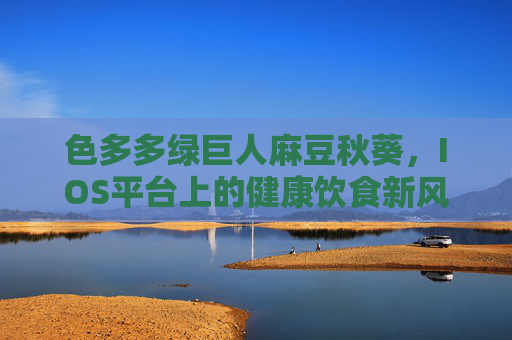 色多多绿巨人麻豆秋葵，IOS平台上的健康饮食新风尚