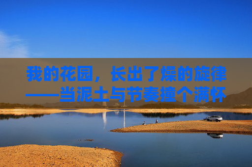 我的花园,长出了燥的旋律——当泥土与节奏撞个满怀,泥土里长出的燥旋律——当花园与节奏撞个满怀 我的花园,长出了燥的旋律——当泥土与节奏撞个满怀,泥土里长出的燥旋律——当花园与节奏撞个满怀