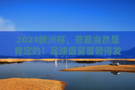 2024欧洲杯,答案当然是肯定的!足球盛宴蓄势待发,2024欧洲杯,足球盛宴蓄势待发 2024欧洲杯,答案当然是肯定的!足球盛宴蓄势待发,2024欧洲杯,足球盛宴蓄势待发