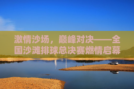 激情沙场,巅峰对决——全国沙滩排球总决赛燃情启幕,激情沙场巅峰对决——全国沙滩排球总决赛燃情启幕 激情沙场,巅峰对决——全国沙滩排球总决赛燃情启幕,激情沙场巅峰对决——全国沙滩排球总决赛燃情启幕