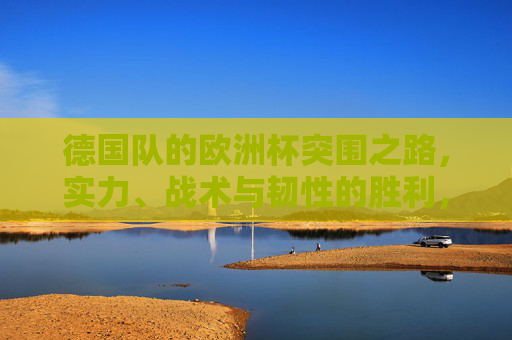 德国队的欧洲杯突围之路,实力、战术与韧性的胜利,德国队欧洲杯突围,实力战术韧性铸就胜利 德国队的欧洲杯突围之路,实力、战术与韧性的胜利,德国队欧洲杯突围,实力战术韧性铸就胜利