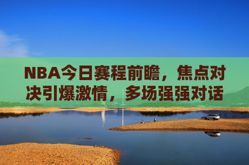 NBA今日赛程前瞻,焦点对决引爆激情,多场强强对话不容错过,NBA今日赛程,焦点对决引爆激情,多场强强对话不容错过 NBA今日赛程前瞻,焦点对决引爆激情,多场强强对话不容错过,NBA今日赛程,焦点对决引爆激情,多场强强对话不容错过