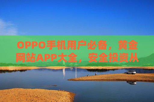 OPPO手机用户必备，黄金网站APP大全，安全投资从这里开始，OPPO用户必备，黄金APP安全投资大全