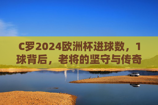 C罗2024欧洲杯进球数,1球背后,老将的坚守与传奇的续写,C罗2024欧洲杯1球,老将坚守,传奇续写 C罗2024欧洲杯进球数,1球背后,老将的坚守与传奇的续写,C罗2024欧洲杯1球,老将坚守,传奇续写