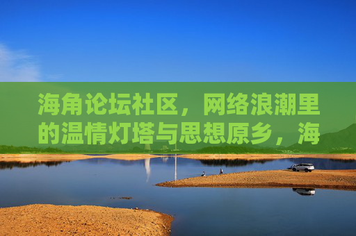海角论坛社区,网络浪潮里的温情灯塔与思想原乡,海角论坛社区,网络浪潮里的温情灯塔与思想原乡 海角论坛社区,网络浪潮里的温情灯塔与思想原乡,海角论坛社区,网络浪潮里的温情灯塔与思想原乡