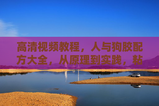 高清视频教程,人与狗胶配方大全,从原理到实践,粘牢爱与信任,人与狗胶配方大全教程,从原理实践到粘牢爱与信任 高清视频教程,人与狗胶配方大全,从原理到实践,粘牢爱与信任,人与狗胶配方大全教程,从原理实践到粘牢爱与信任