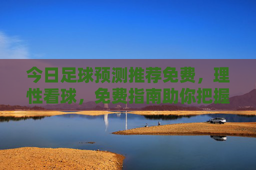 今日足球预测推荐免费,理性看球,免费指南助你把握赛事风向,今日免费足球预测,理性指南助你把握赛事风向 今日足球预测推荐免费,理性看球,免费指南助你把握赛事风向,今日免费足球预测,理性指南助你把握赛事风向