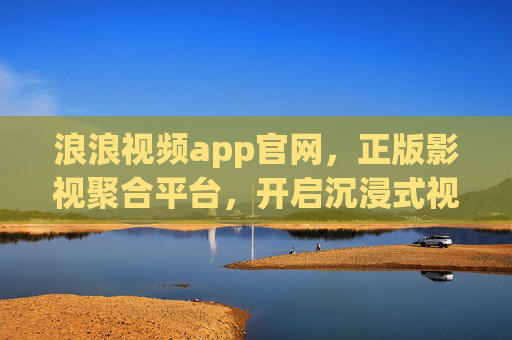 浪浪视频app官网,正版影视聚合平台,开启沉浸式视听新体验,浪浪视频,正版影视聚合平台,沉浸式视听新体验 浪浪视频app官网,正版影视聚合平台,开启沉浸式视听新体验,浪浪视频,正版影视聚合平台,沉浸式视听新体验
