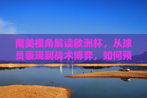 南美视角解读欧洲杯,从球员表现到战术博弈,如何预判赛事走向? 南美视角解读欧洲杯,从球员表现到战术博弈,如何预判赛事走向?