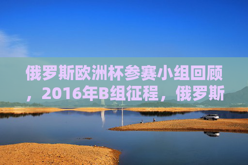 俄罗斯欧洲杯参赛小组回顾,2016年B组征程,俄罗斯2016年欧洲杯B组征程回顾 俄罗斯欧洲杯参赛小组回顾,2016年B组征程,俄罗斯2016年欧洲杯B组征程回顾