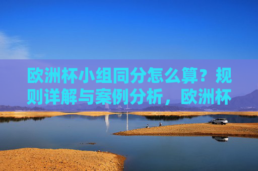 欧洲杯小组同分怎么算?规则详解与案例分析,欧洲杯小组同分规则详解与案例分析 欧洲杯小组同分怎么算?规则详解与案例分析,欧洲杯小组同分规则详解与案例分析