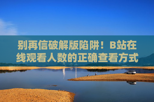 别再信破解版陷阱!B站在线观看人数的正确查看方式,安全又合规 别再信破解版陷阱!B站在线观看人数的正确查看方式,安全又合规