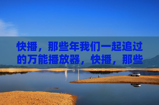 快播,那些年我们一起追过的万能播放器,快播,那些年我们一起追过的万能播放器 快播,那些年我们一起追过的万能播放器,快播,那些年我们一起追过的万能播放器