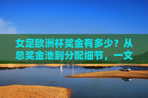 女足欧洲杯奖金有多少?从总奖金池到分配细节,一文读懂激励与公平,女足欧洲杯奖金,总奖金池、分配细节与激励公平机制 女足欧洲杯奖金有多少?从总奖金池到分配细节,一文读懂激励与公平,女足欧洲杯奖金,总奖金池、分配细节与激励公平机制