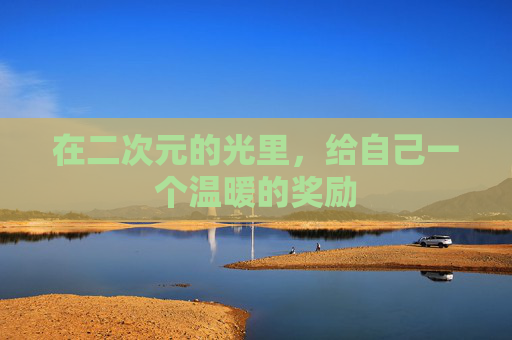 在二次元的光里，给自己一个温暖的奖励